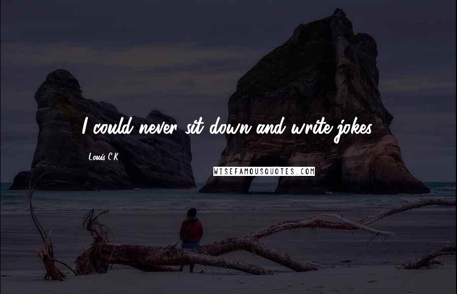 Louis C.K. Quotes: I could never sit down and write jokes.