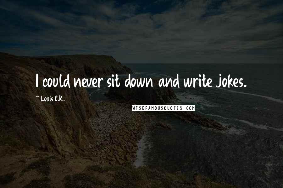Louis C.K. Quotes: I could never sit down and write jokes.