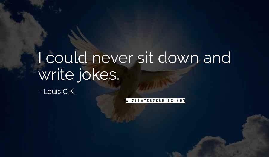 Louis C.K. Quotes: I could never sit down and write jokes.