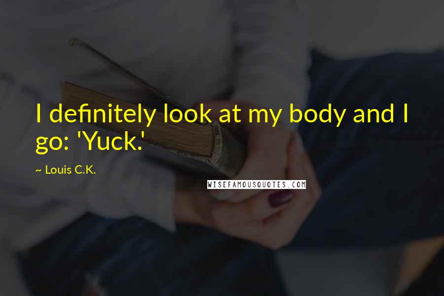 Louis C.K. Quotes: I definitely look at my body and I go: 'Yuck.'