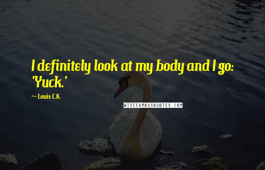 Louis C.K. Quotes: I definitely look at my body and I go: 'Yuck.'