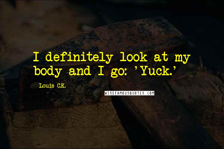 Louis C.K. Quotes: I definitely look at my body and I go: 'Yuck.'