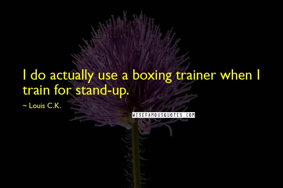 Louis C.K. Quotes: I do actually use a boxing trainer when I train for stand-up.