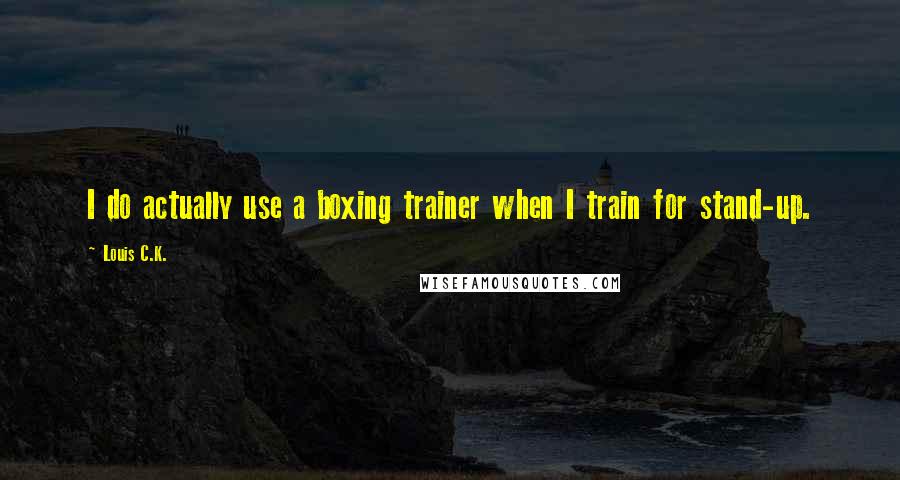 Louis C.K. Quotes: I do actually use a boxing trainer when I train for stand-up.