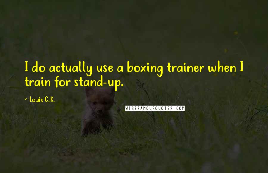 Louis C.K. Quotes: I do actually use a boxing trainer when I train for stand-up.