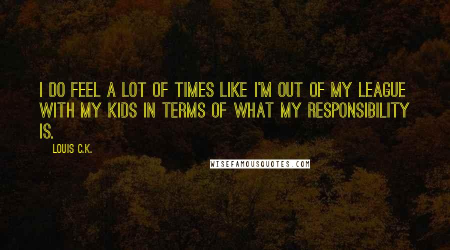 Louis C.K. Quotes: I do feel a lot of times like I'm out of my league with my kids in terms of what my responsibility is.
