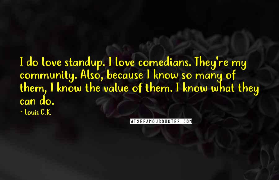 Louis C.K. Quotes: I do love standup. I love comedians. They're my community. Also, because I know so many of them, I know the value of them. I know what they can do.