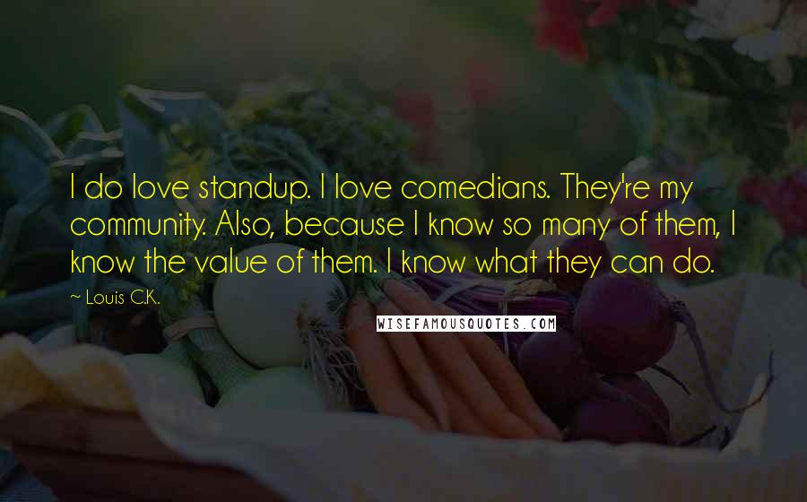 Louis C.K. Quotes: I do love standup. I love comedians. They're my community. Also, because I know so many of them, I know the value of them. I know what they can do.