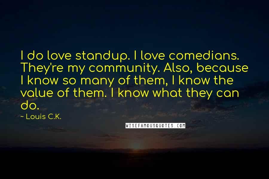 Louis C.K. Quotes: I do love standup. I love comedians. They're my community. Also, because I know so many of them, I know the value of them. I know what they can do.