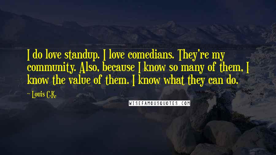 Louis C.K. Quotes: I do love standup. I love comedians. They're my community. Also, because I know so many of them, I know the value of them. I know what they can do.