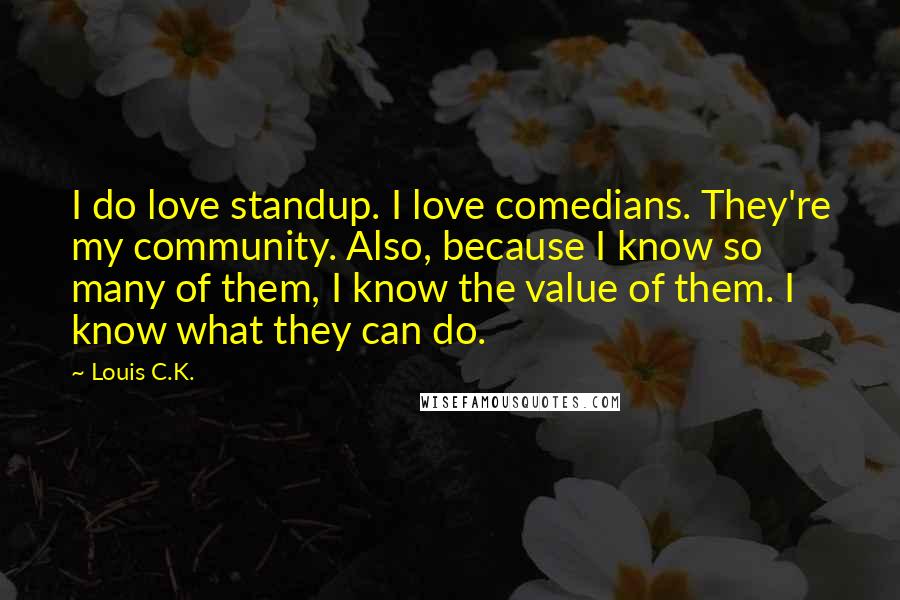 Louis C.K. Quotes: I do love standup. I love comedians. They're my community. Also, because I know so many of them, I know the value of them. I know what they can do.