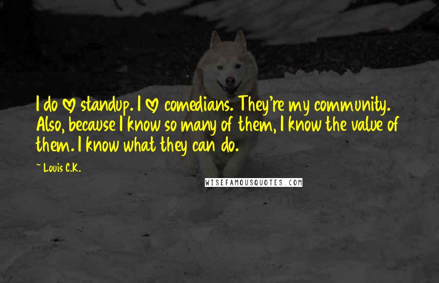 Louis C.K. Quotes: I do love standup. I love comedians. They're my community. Also, because I know so many of them, I know the value of them. I know what they can do.