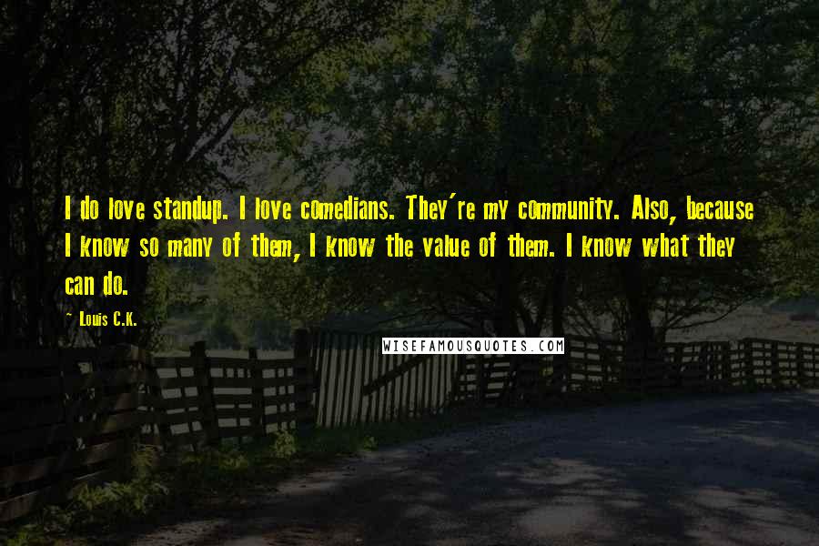 Louis C.K. Quotes: I do love standup. I love comedians. They're my community. Also, because I know so many of them, I know the value of them. I know what they can do.