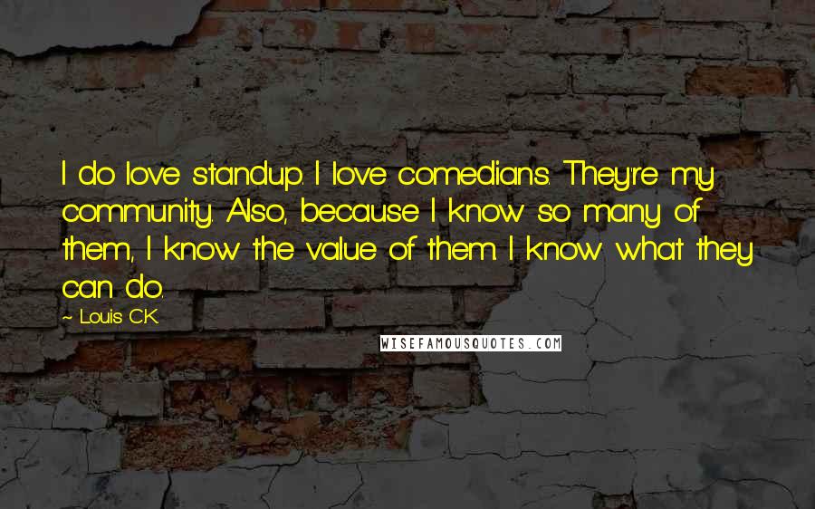 Louis C.K. Quotes: I do love standup. I love comedians. They're my community. Also, because I know so many of them, I know the value of them. I know what they can do.