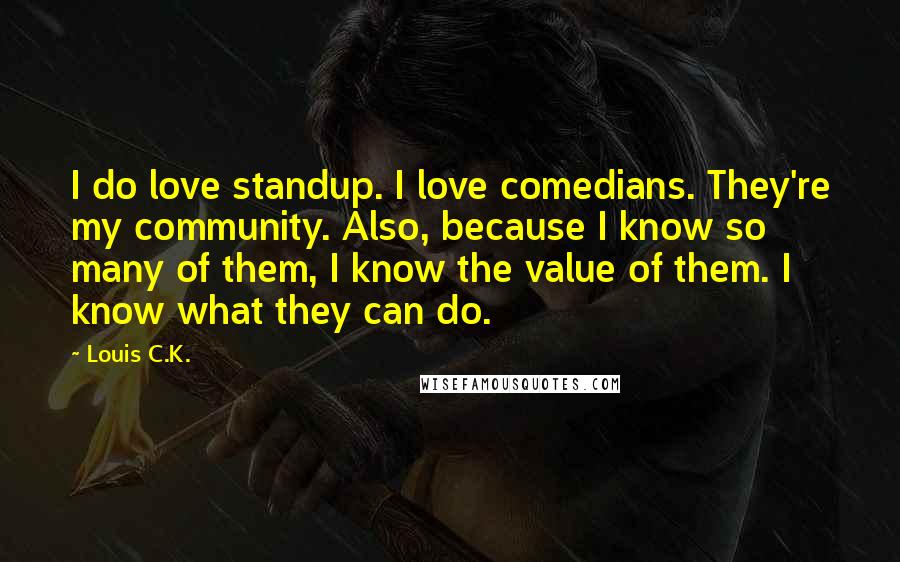 Louis C.K. Quotes: I do love standup. I love comedians. They're my community. Also, because I know so many of them, I know the value of them. I know what they can do.