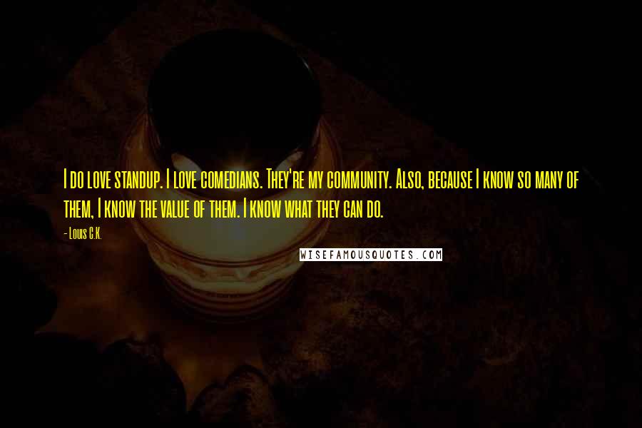 Louis C.K. Quotes: I do love standup. I love comedians. They're my community. Also, because I know so many of them, I know the value of them. I know what they can do.