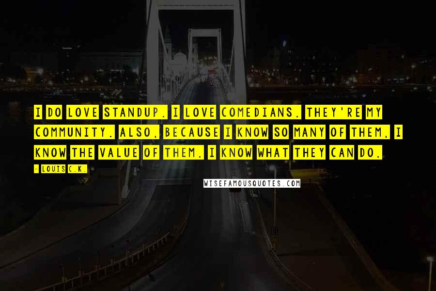 Louis C.K. Quotes: I do love standup. I love comedians. They're my community. Also, because I know so many of them, I know the value of them. I know what they can do.