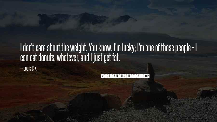 Louis C.K. Quotes: I don't care about the weight. You know, I'm lucky; I'm one of those people - I can eat donuts, whatever, and I just get fat.