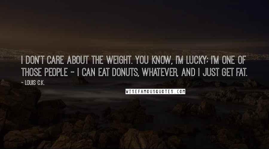 Louis C.K. Quotes: I don't care about the weight. You know, I'm lucky; I'm one of those people - I can eat donuts, whatever, and I just get fat.