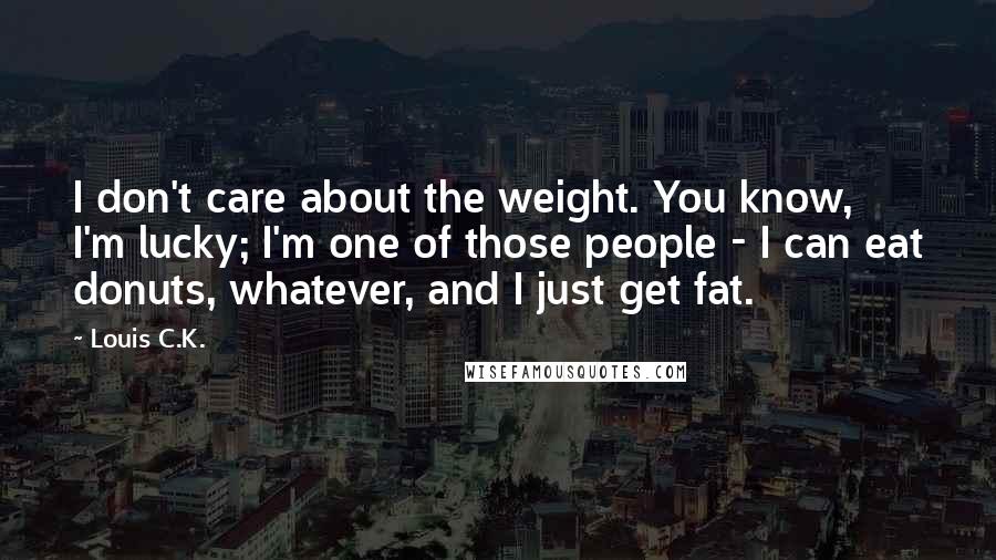 Louis C.K. Quotes: I don't care about the weight. You know, I'm lucky; I'm one of those people - I can eat donuts, whatever, and I just get fat.