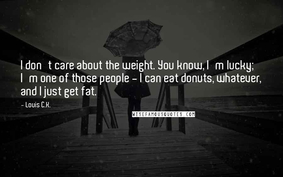Louis C.K. Quotes: I don't care about the weight. You know, I'm lucky; I'm one of those people - I can eat donuts, whatever, and I just get fat.