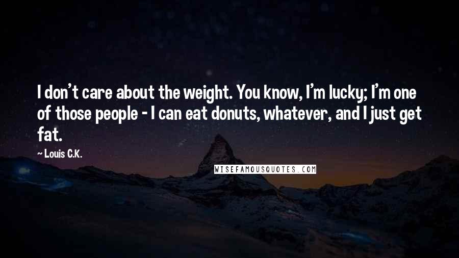 Louis C.K. Quotes: I don't care about the weight. You know, I'm lucky; I'm one of those people - I can eat donuts, whatever, and I just get fat.