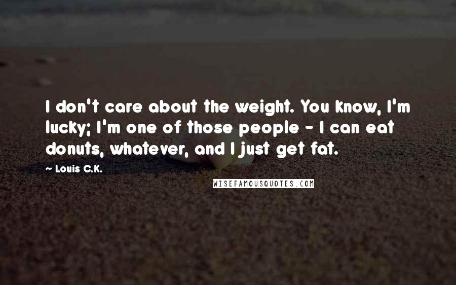 Louis C.K. Quotes: I don't care about the weight. You know, I'm lucky; I'm one of those people - I can eat donuts, whatever, and I just get fat.
