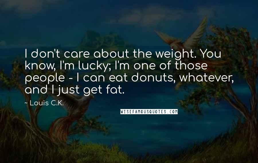 Louis C.K. Quotes: I don't care about the weight. You know, I'm lucky; I'm one of those people - I can eat donuts, whatever, and I just get fat.