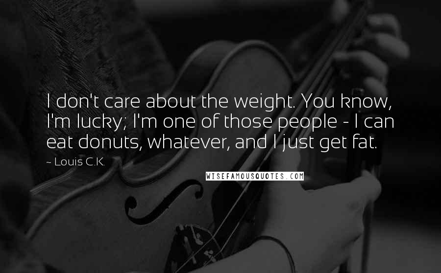 Louis C.K. Quotes: I don't care about the weight. You know, I'm lucky; I'm one of those people - I can eat donuts, whatever, and I just get fat.