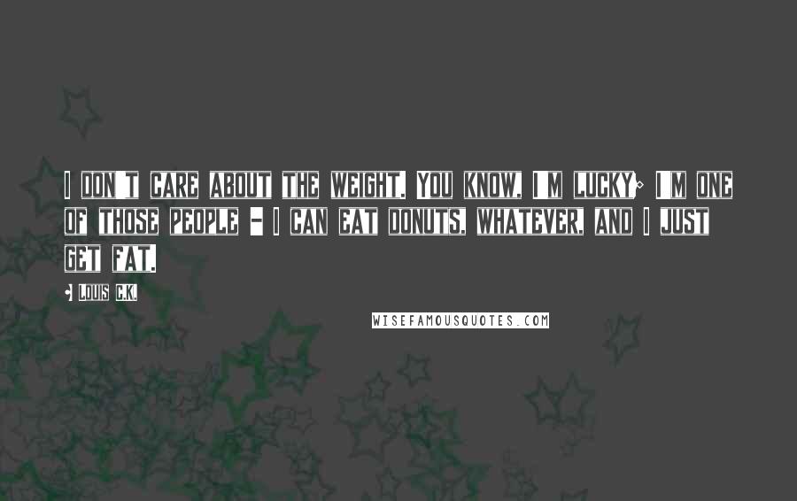 Louis C.K. Quotes: I don't care about the weight. You know, I'm lucky; I'm one of those people - I can eat donuts, whatever, and I just get fat.
