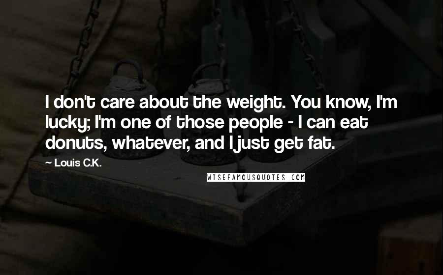 Louis C.K. Quotes: I don't care about the weight. You know, I'm lucky; I'm one of those people - I can eat donuts, whatever, and I just get fat.