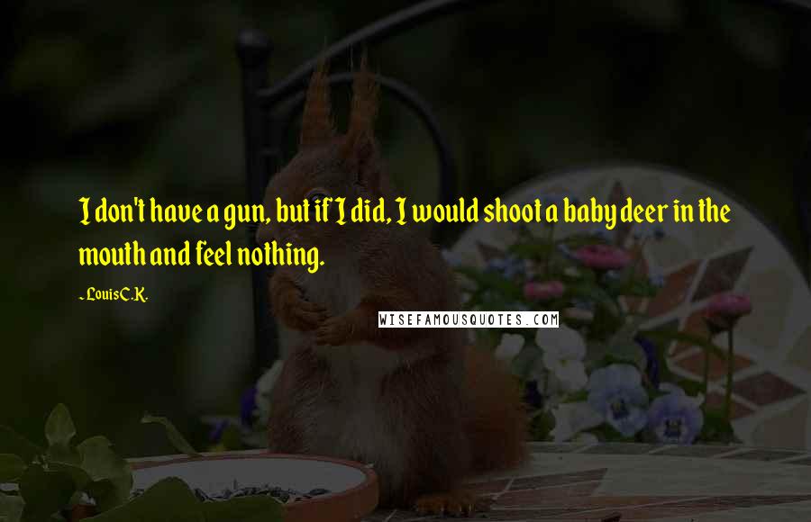 Louis C.K. Quotes: I don't have a gun, but if I did, I would shoot a baby deer in the mouth and feel nothing.