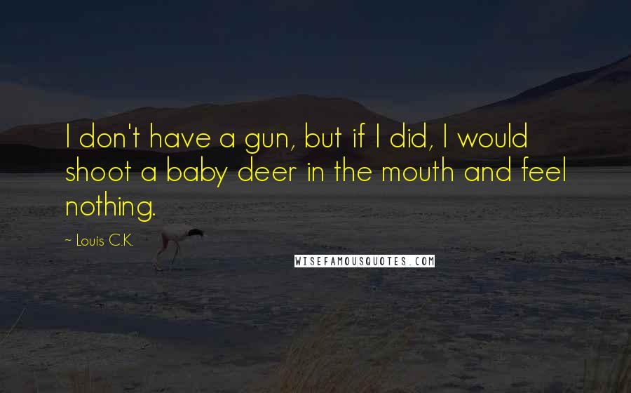 Louis C.K. Quotes: I don't have a gun, but if I did, I would shoot a baby deer in the mouth and feel nothing.