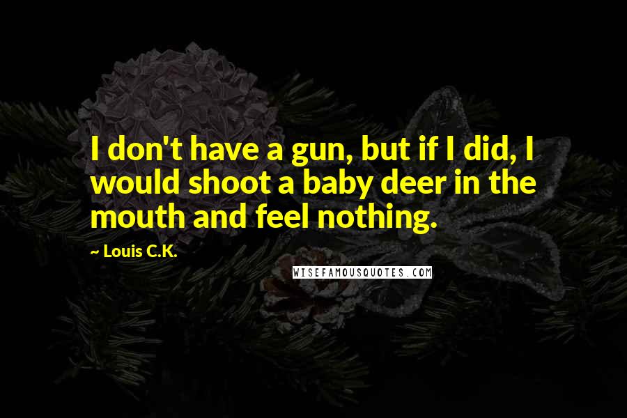 Louis C.K. Quotes: I don't have a gun, but if I did, I would shoot a baby deer in the mouth and feel nothing.