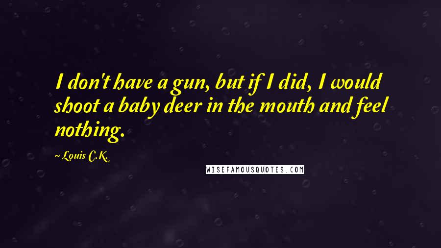 Louis C.K. Quotes: I don't have a gun, but if I did, I would shoot a baby deer in the mouth and feel nothing.