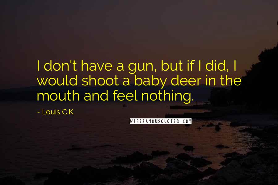 Louis C.K. Quotes: I don't have a gun, but if I did, I would shoot a baby deer in the mouth and feel nothing.