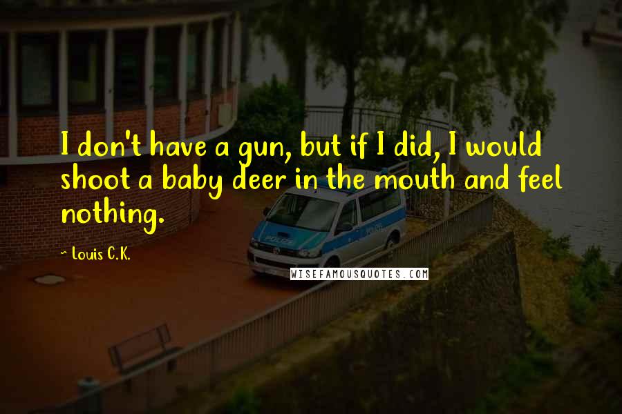 Louis C.K. Quotes: I don't have a gun, but if I did, I would shoot a baby deer in the mouth and feel nothing.