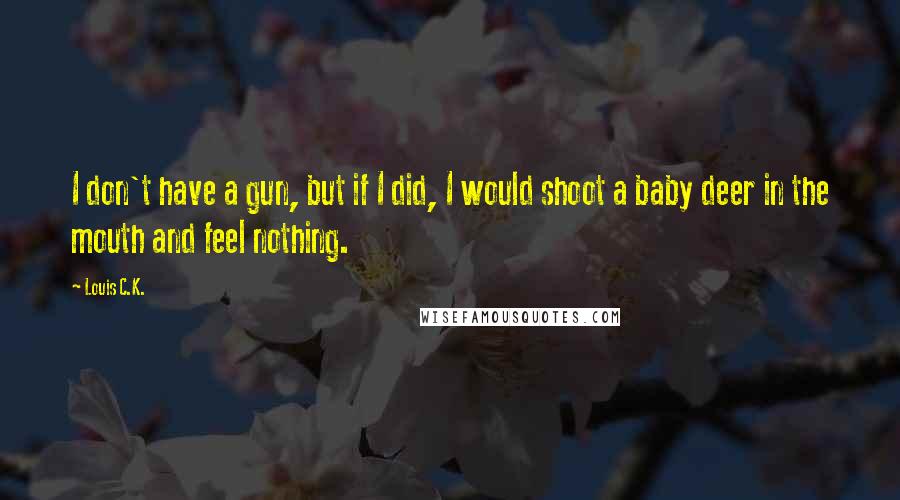 Louis C.K. Quotes: I don't have a gun, but if I did, I would shoot a baby deer in the mouth and feel nothing.