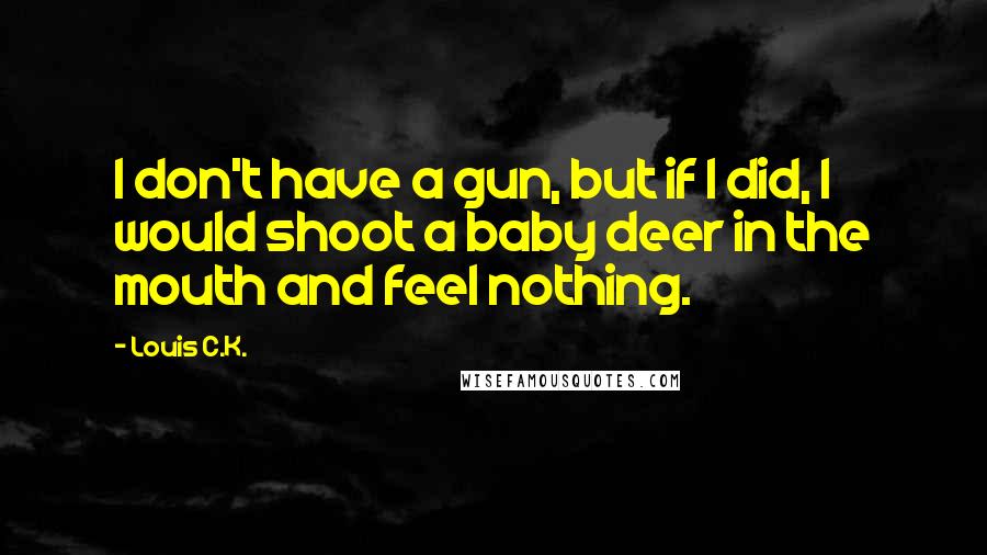 Louis C.K. Quotes: I don't have a gun, but if I did, I would shoot a baby deer in the mouth and feel nothing.