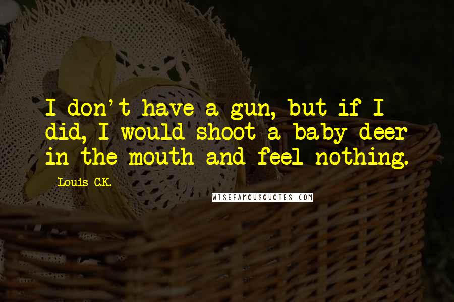 Louis C.K. Quotes: I don't have a gun, but if I did, I would shoot a baby deer in the mouth and feel nothing.