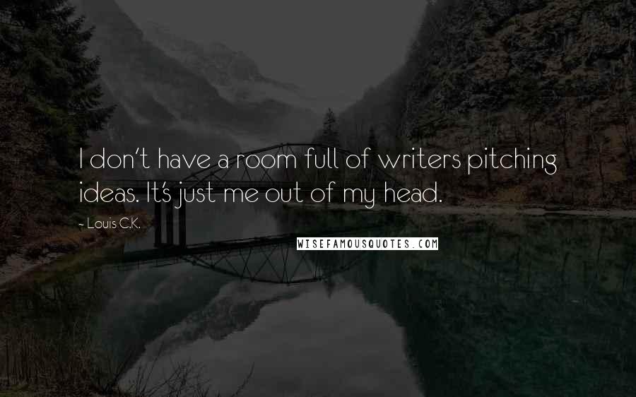 Louis C.K. Quotes: I don't have a room full of writers pitching ideas. It's just me out of my head.