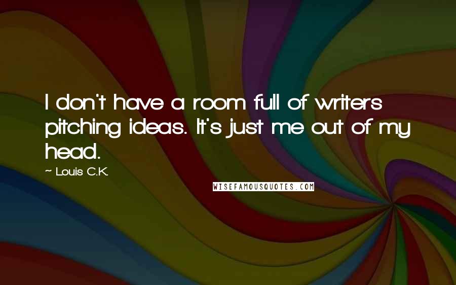 Louis C.K. Quotes: I don't have a room full of writers pitching ideas. It's just me out of my head.