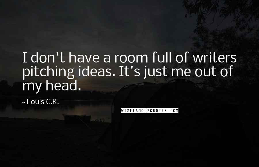 Louis C.K. Quotes: I don't have a room full of writers pitching ideas. It's just me out of my head.