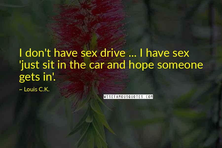 Louis C.K. Quotes: I don't have sex drive ... I have sex 'just sit in the car and hope someone gets in'.