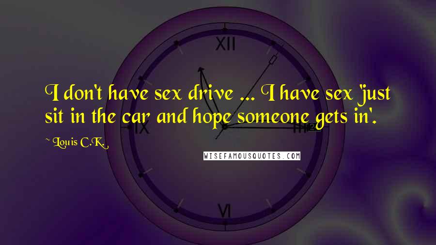 Louis C.K. Quotes: I don't have sex drive ... I have sex 'just sit in the car and hope someone gets in'.