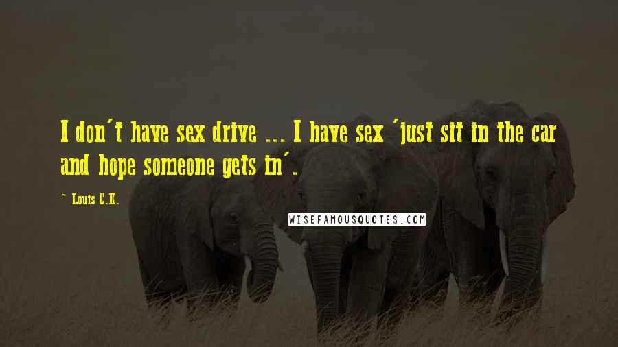 Louis C.K. Quotes: I don't have sex drive ... I have sex 'just sit in the car and hope someone gets in'.