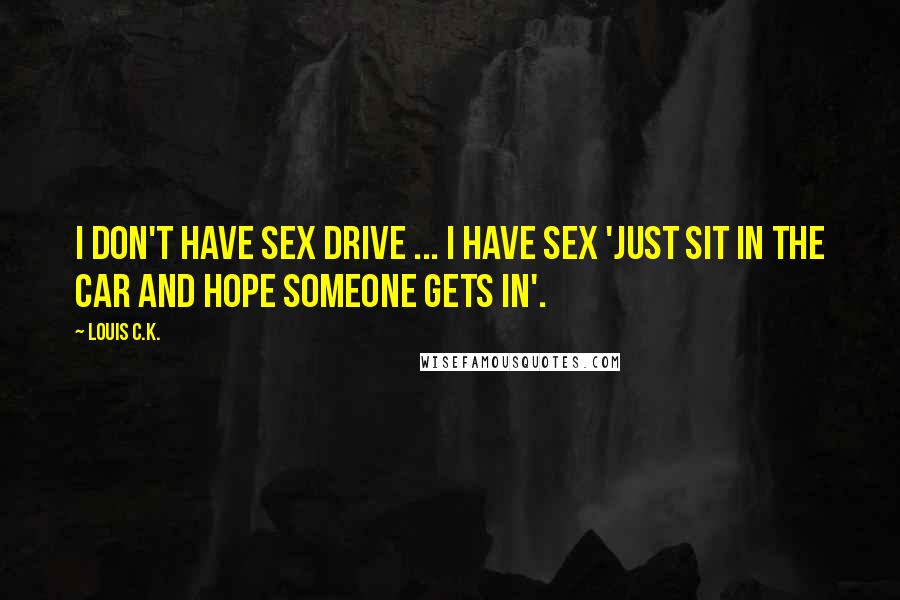 Louis C.K. Quotes: I don't have sex drive ... I have sex 'just sit in the car and hope someone gets in'.