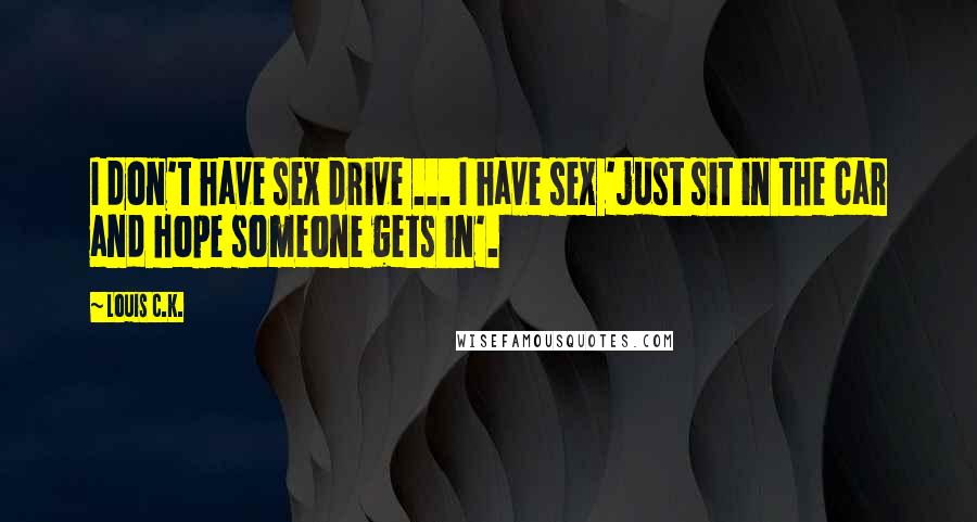 Louis C.K. Quotes: I don't have sex drive ... I have sex 'just sit in the car and hope someone gets in'.