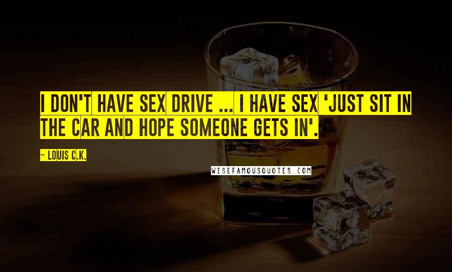 Louis C.K. Quotes: I don't have sex drive ... I have sex 'just sit in the car and hope someone gets in'.