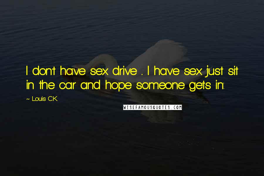 Louis C.K. Quotes: I don't have sex drive ... I have sex 'just sit in the car and hope someone gets in'.